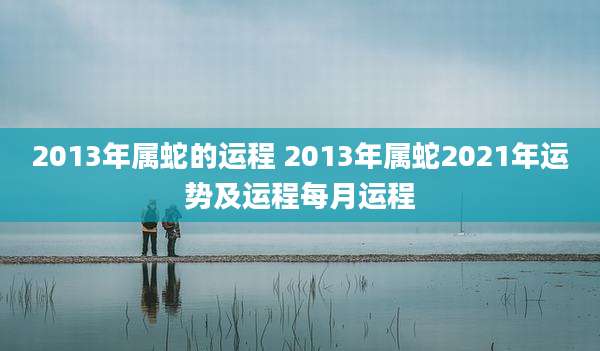 2013年属蛇的运程 2013年属蛇2021年运势及运程每月运程