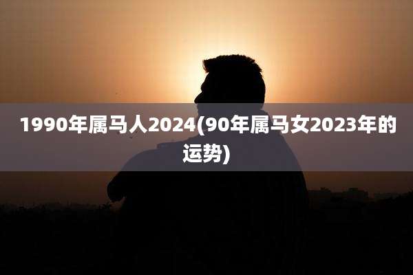 1990年属马人2024(90年属马女2023年的运势)