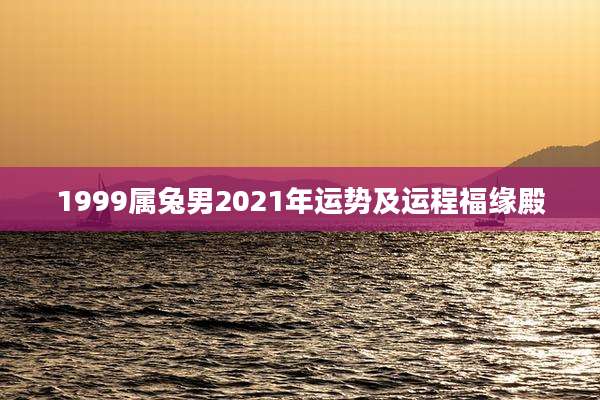 1999属兔男2021年运势及运程福缘殿