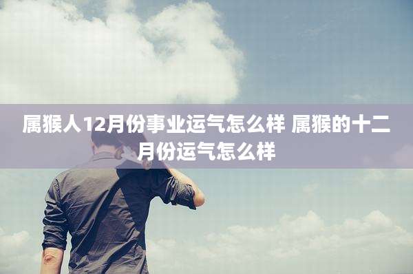 属猴人12月份事业运气怎么样 属猴的十二月份运气怎么样