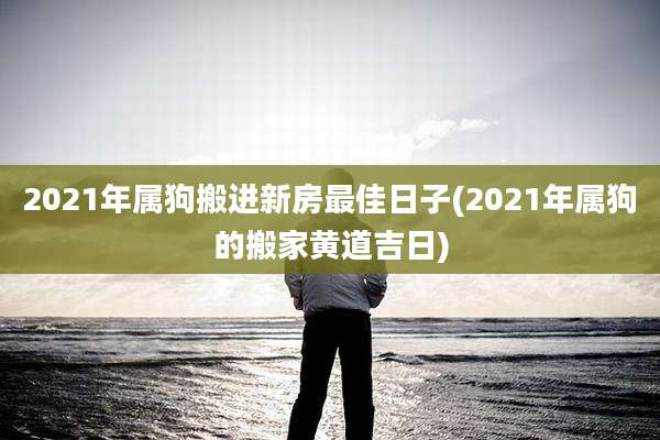 2021年属狗搬进新房最佳日子(2021年属狗的搬家黄道吉日)