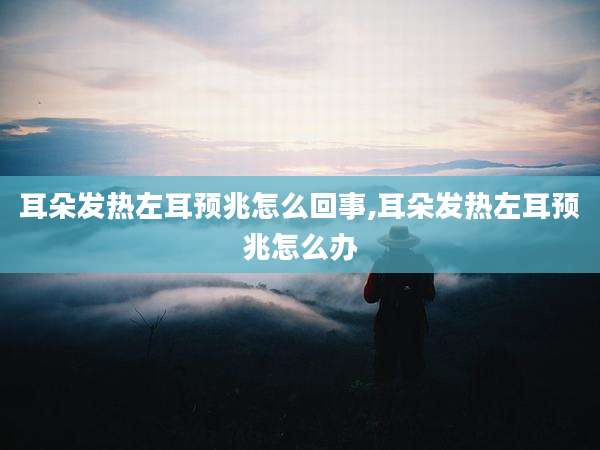 耳朵发热左耳预兆怎么回事,耳朵发热左耳预兆怎么办