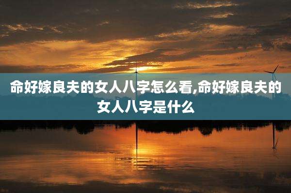 命好嫁良夫的女人八字怎么看,命好嫁良夫的女人八字是什么