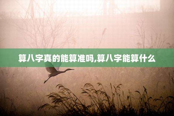 算八字真的能算准吗,算八字能算什么