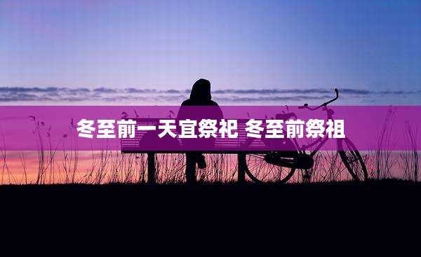 冬至前一天宜祭祀 冬至前祭祖