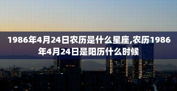 1986年4月24日农历是什么星座,农历1986年4月24日是阳历什么时候
