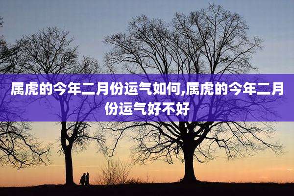 属虎的今年二月份运气如何,属虎的今年二月份运气好不好