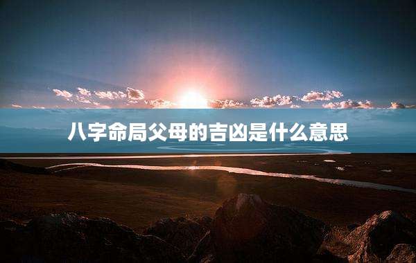 八字命局父母的吉凶是什么意思