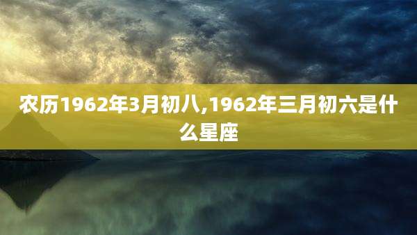 农历1962年3月初八,1962年三月初六是什么星座