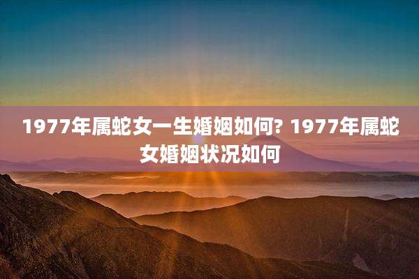 1977年属蛇女一生婚姻如何? 1977年属蛇女婚姻状况如何