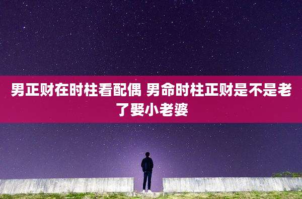 男正财在时柱看配偶 男命时柱正财是不是老了娶小老婆
