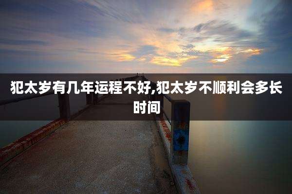 犯太岁有几年运程不好,犯太岁不顺利会多长时间