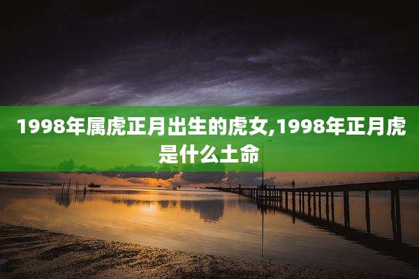 1998年属虎正月出生的虎女,1998年正月虎是什么土命