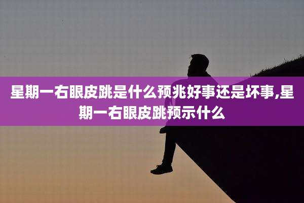 星期一右眼皮跳是什么预兆好事还是坏事,星期一右眼皮跳预示什么
