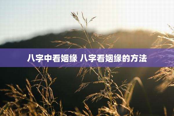 八字中看姻缘 八字看姻缘的方法