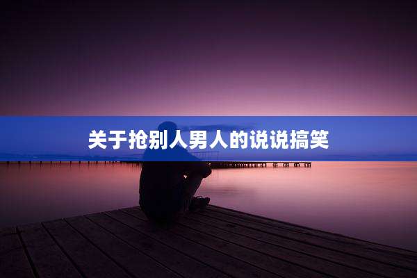 关于抢别人男人的说说搞笑