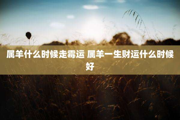 属羊什么时候走霉运 属羊一生财运什么时候好