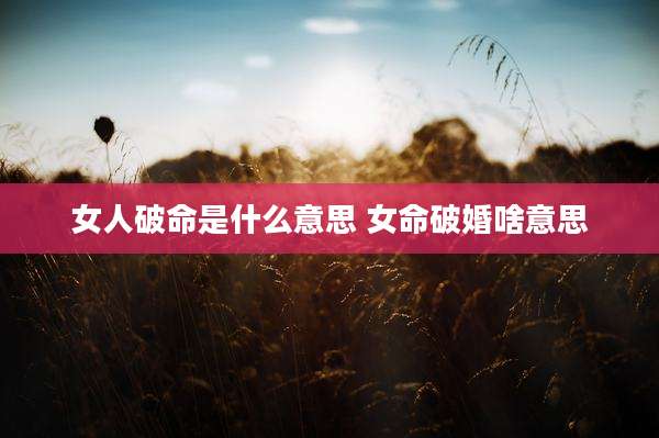 女人破命是什么意思 女命破婚啥意思