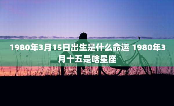 1980年3月15日出生是什么命运 1980年3月十五是啥星座