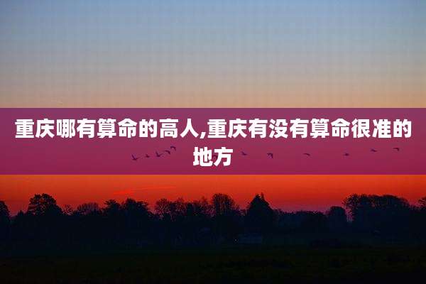 重庆哪有算命的高人,重庆有没有算命很准的地方