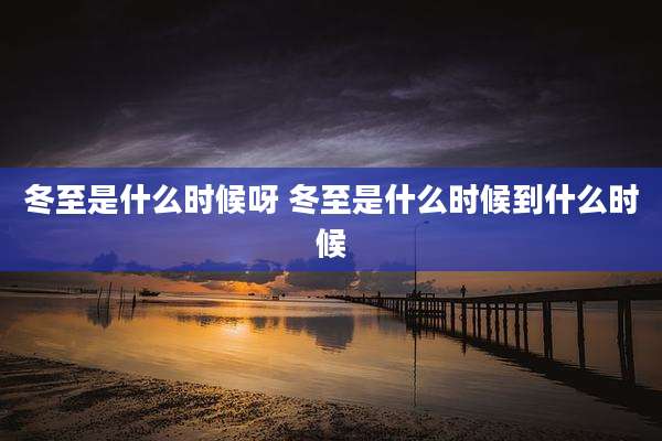 冬至是什么时候呀 冬至是什么时候到什么时候