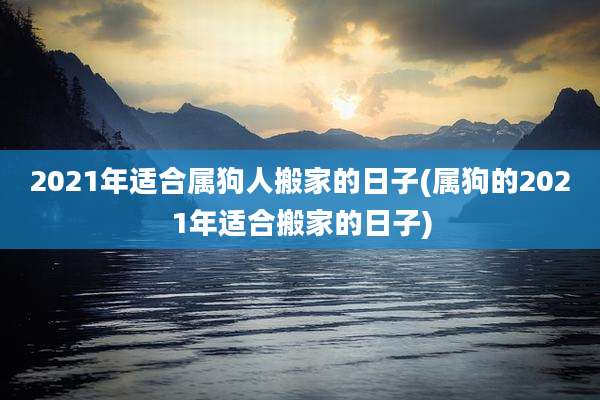 2021年适合属狗人搬家的日子(属狗的2021年适合搬家的日子)