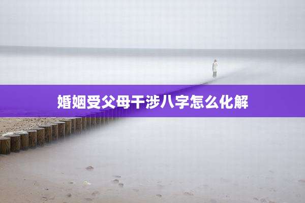 婚姻受父母干涉八字怎么化解