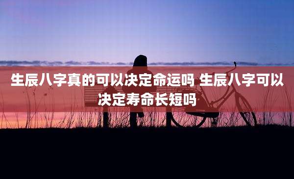 生辰八字真的可以决定命运吗 生辰八字可以决定寿命长短吗