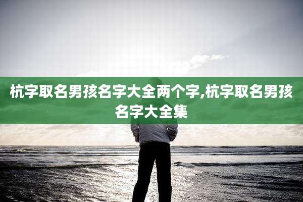 杭字取名男孩名字大全两个字,杭字取名男孩名字大全集