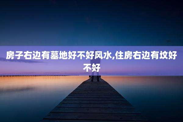 房子右边有墓地好不好风水,住房右边有坟好不好