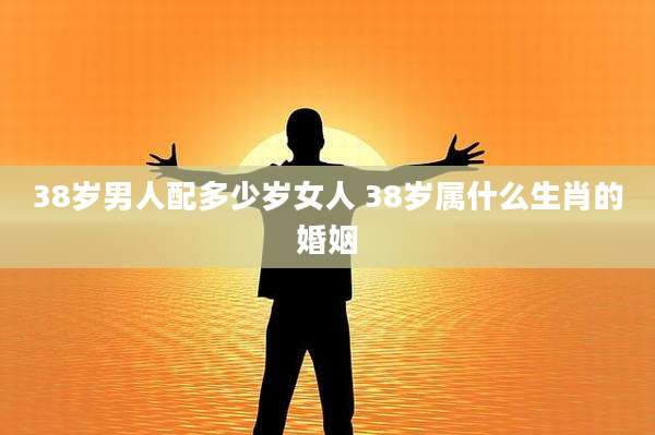 38岁男人配多少岁女人 38岁属什么生肖的婚姻