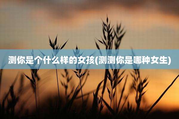 测你是个什么样的女孩(测测你是哪种女生)