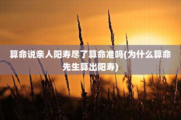 算命说亲人阳寿尽了算命准吗(为什么算命先生算出阳寿)