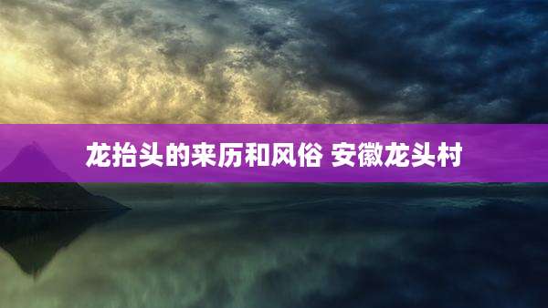 龙抬头的来历和风俗 安徽龙头村