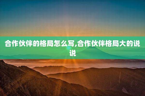 合作伙伴的格局怎么写,合作伙伴格局大的说说