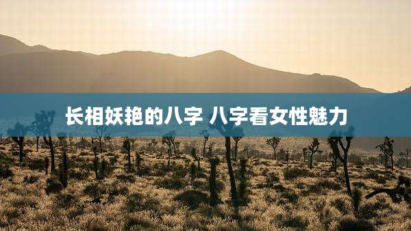 长相妖艳的八字 八字看女性魅力