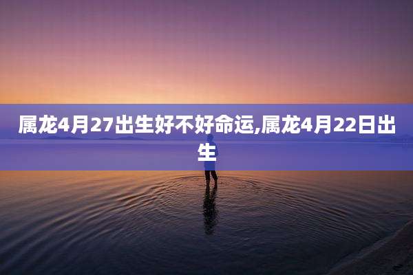 属龙4月27出生好不好命运,属龙4月22日出生