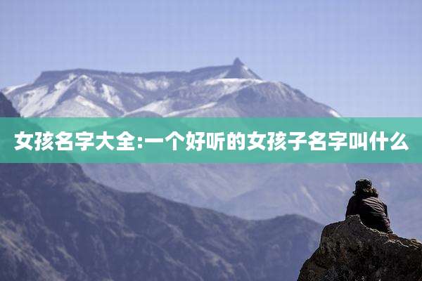 女孩名字大全:一个好听的女孩子名字叫什么