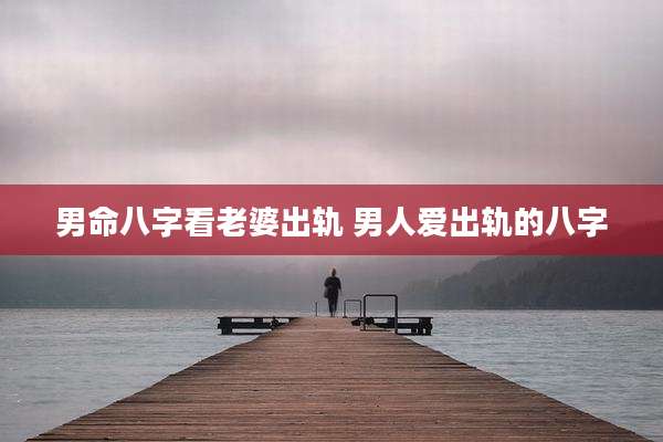 男命八字看老婆出轨 男人爱出轨的八字