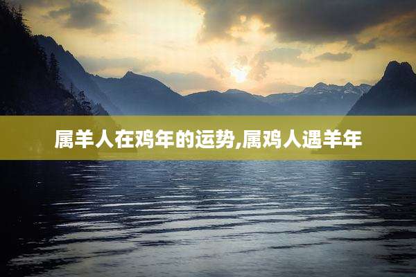 属羊人在鸡年的运势,属鸡人遇羊年