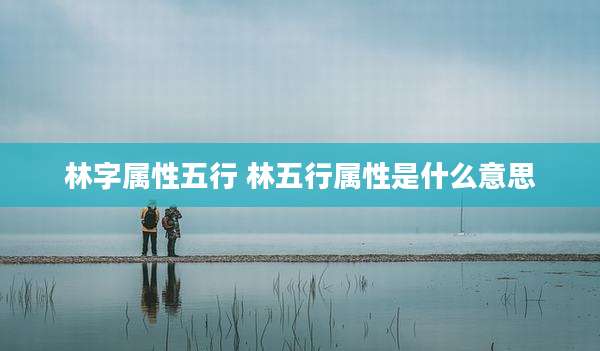 林字属性五行 林五行属性是什么意思