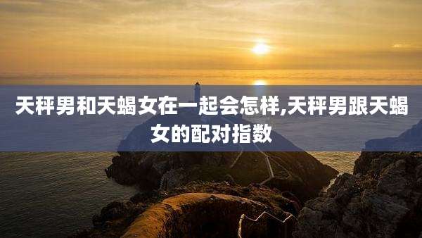 天秤男和天蝎女在一起会怎样,天秤男跟天蝎女的配对指数