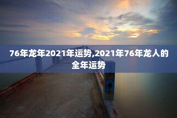 76年龙年2021年运势,2021年76年龙人的全年运势