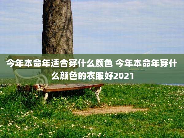 今年本命年适合穿什么颜色 今年本命年穿什么颜色的衣服好2021