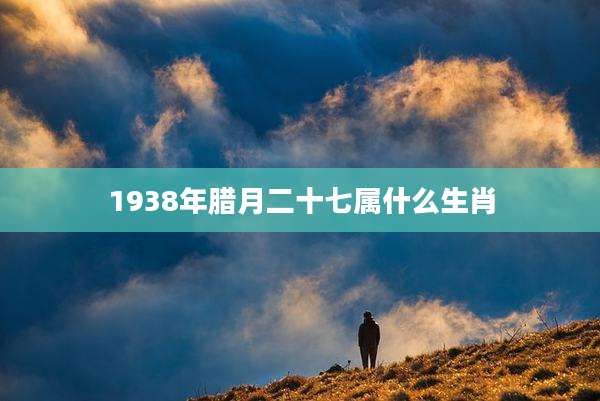 1938年腊月二十七属什么生肖