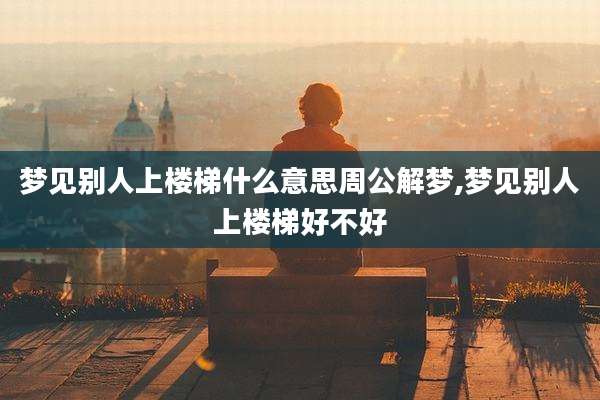 梦见别人上楼梯什么意思周公解梦,梦见别人上楼梯好不好