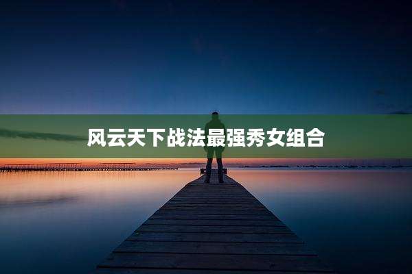 风云天下战法最强秀女组合