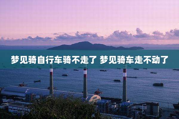 梦见骑自行车骑不走了 梦见骑车走不动了