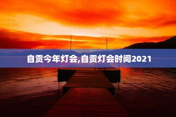 自贡今年灯会,自贡灯会时间2021