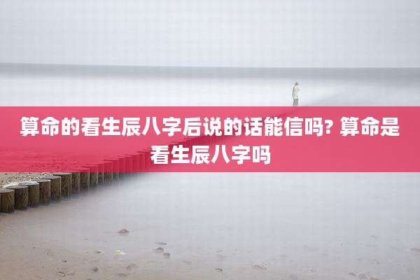 算命的看生辰八字后说的话能信吗? 算命是看生辰八字吗